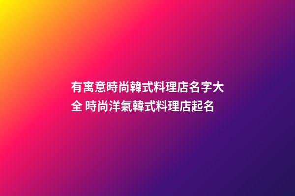 有寓意時尚韓式料理店名字大全 時尚洋氣韓式料理店起名
